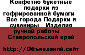Конфетно-букетные подарки из гофрированной бумаги - Все города Подарки и сувениры » Изделия ручной работы   . Ставропольский край